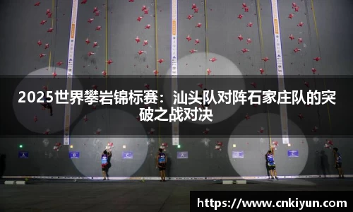 2025世界攀岩锦标赛：汕头队对阵石家庄队的突破之战对决