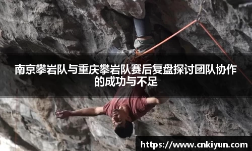 南京攀岩队与重庆攀岩队赛后复盘探讨团队协作的成功与不足