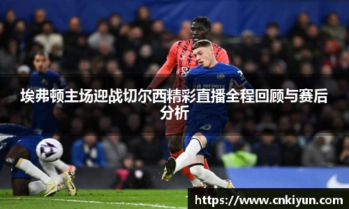 埃弗顿主场迎战切尔西精彩直播全程回顾与赛后分析
